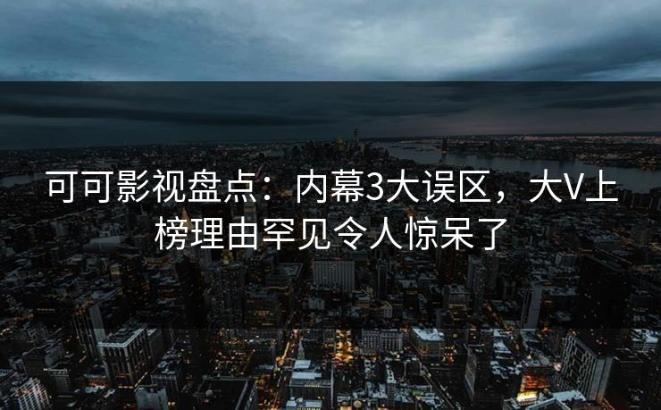 可可影视盘点：内幕3大误区，大V上榜理由罕见令人惊呆了