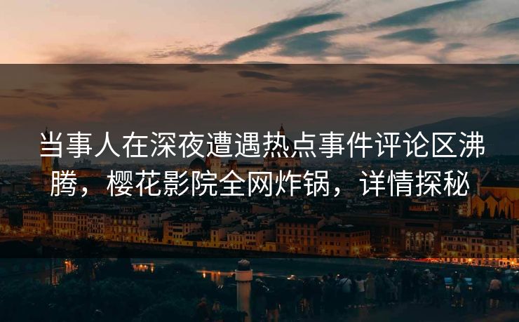 当事人在深夜遭遇热点事件评论区沸腾，樱花影院全网炸锅，详情探秘