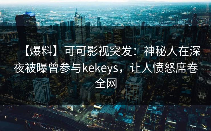 【爆料】可可影视突发：神秘人在深夜被曝曾参与kekeys，让人愤怒席卷全网