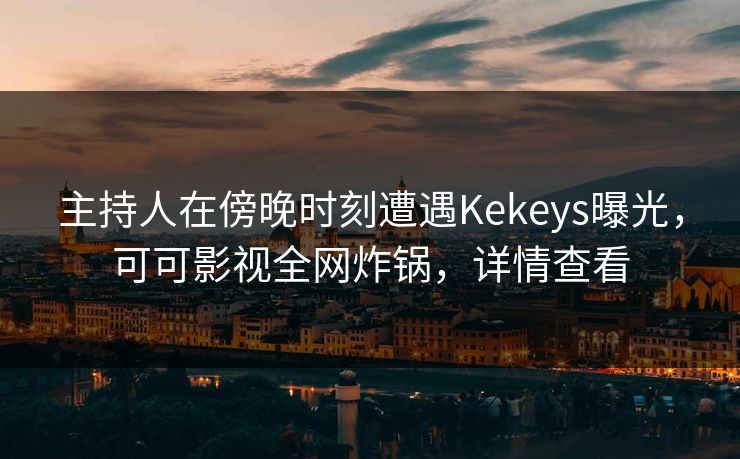主持人在傍晚时刻遭遇Kekeys曝光，可可影视全网炸锅，详情查看