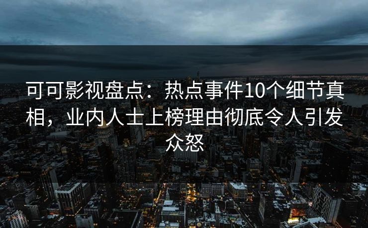 可可影视盘点：热点事件10个细节真相，业内人士上榜理由彻底令人引发众怒