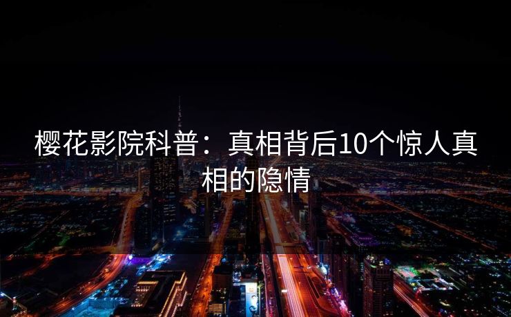樱花影院科普：真相背后10个惊人真相的隐情