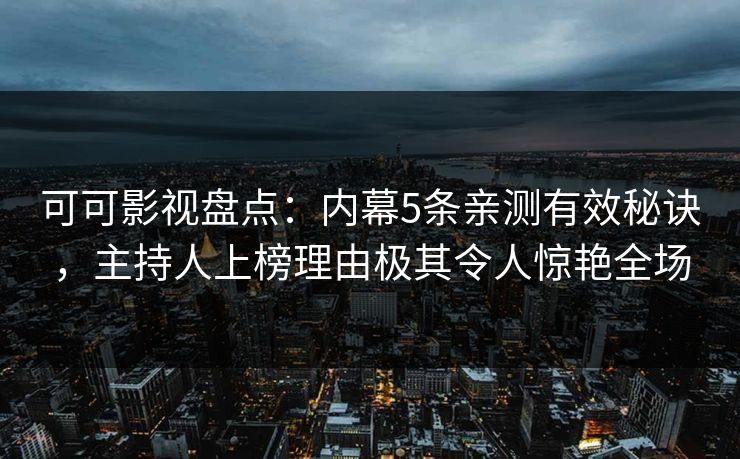可可影视盘点：内幕5条亲测有效秘诀，主持人上榜理由极其令人惊艳全场