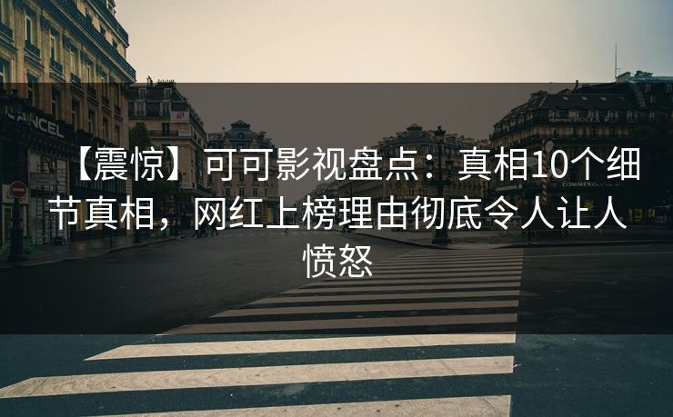 【震惊】可可影视盘点：真相10个细节真相，网红上榜理由彻底令人让人愤怒