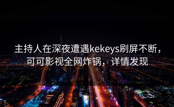 主持人在深夜遭遇kekeys刷屏不断，可可影视全网炸锅，详情发现