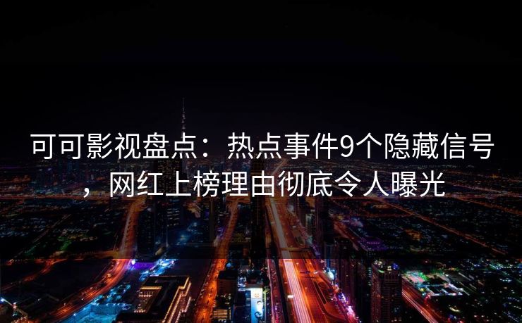 可可影视盘点：热点事件9个隐藏信号，网红上榜理由彻底令人曝光