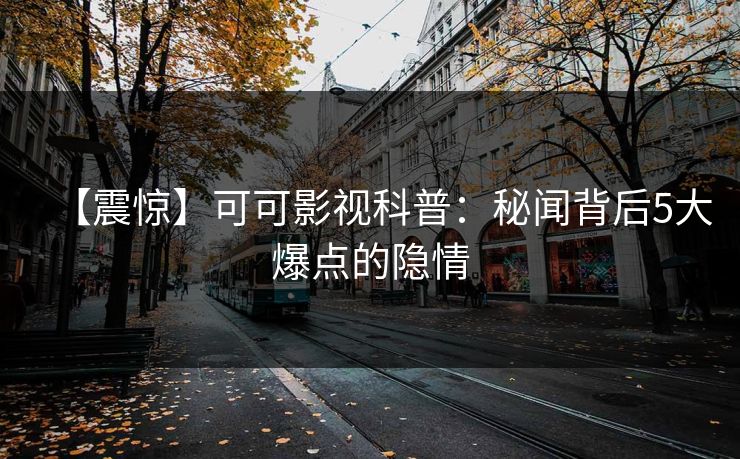 【震惊】可可影视科普：秘闻背后5大爆点的隐情