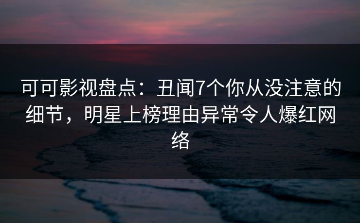 可可影视盘点：丑闻7个你从没注意的细节，明星上榜理由异常令人爆红网络
