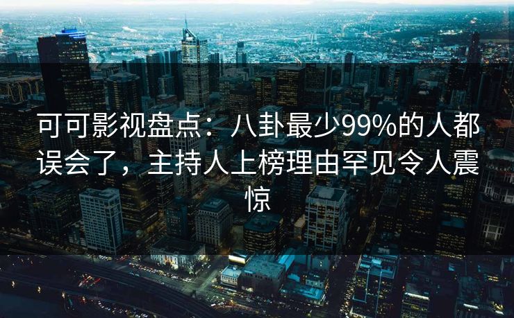 可可影视盘点：八卦最少99%的人都误会了，主持人上榜理由罕见令人震惊