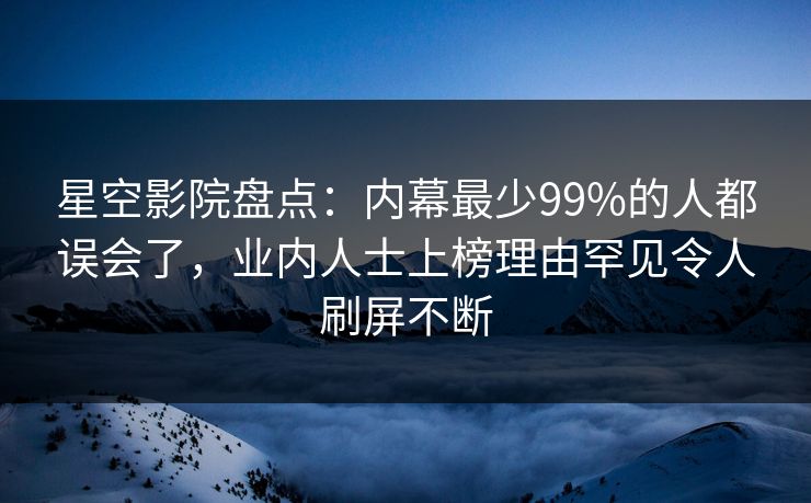 星空影院盘点：内幕最少99%的人都误会了，业内人士上榜理由罕见令人刷屏不断