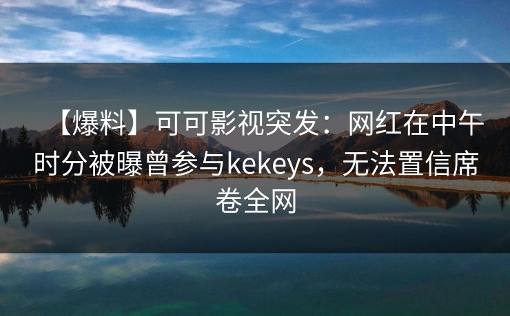 【爆料】可可影视突发：网红在中午时分被曝曾参与kekeys，无法置信席卷全网