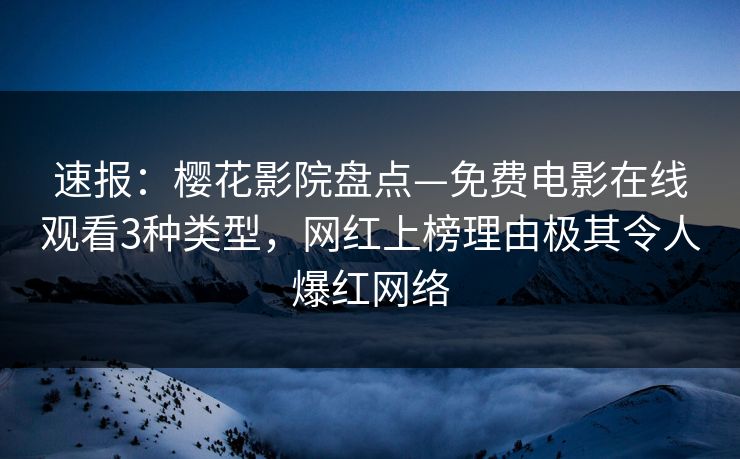 速报：樱花影院盘点—免费电影在线观看3种类型，网红上榜理由极其令人爆红网络