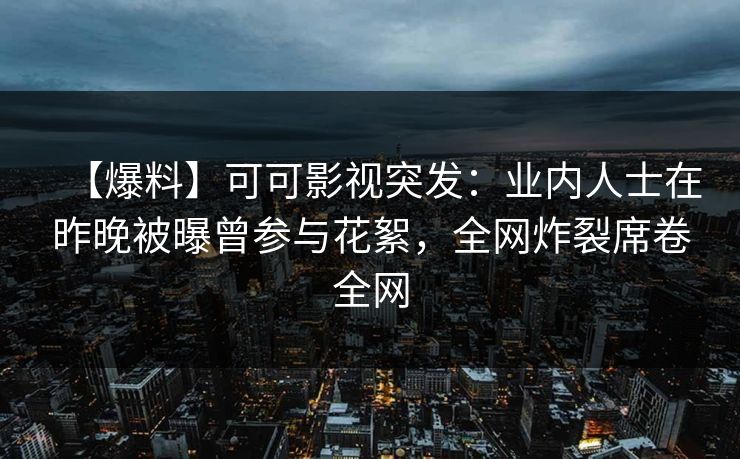 【爆料】可可影视突发：业内人士在昨晚被曝曾参与花絮，全网炸裂席卷全网