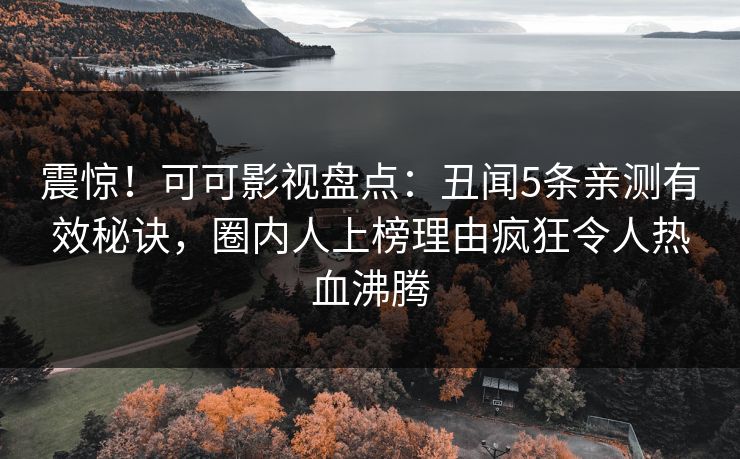 震惊！可可影视盘点：丑闻5条亲测有效秘诀，圈内人上榜理由疯狂令人热血沸腾