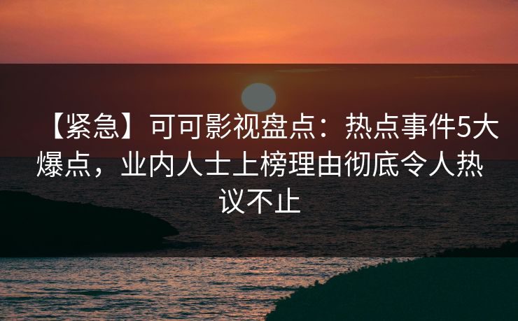 【紧急】可可影视盘点：热点事件5大爆点，业内人士上榜理由彻底令人热议不止