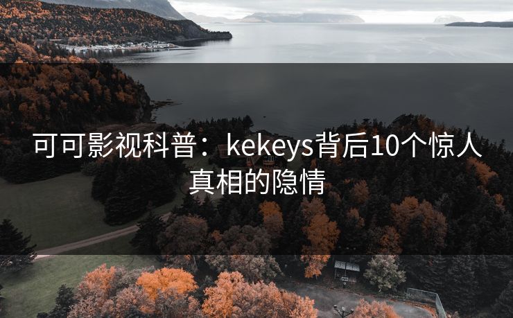 可可影视科普：kekeys背后10个惊人真相的隐情