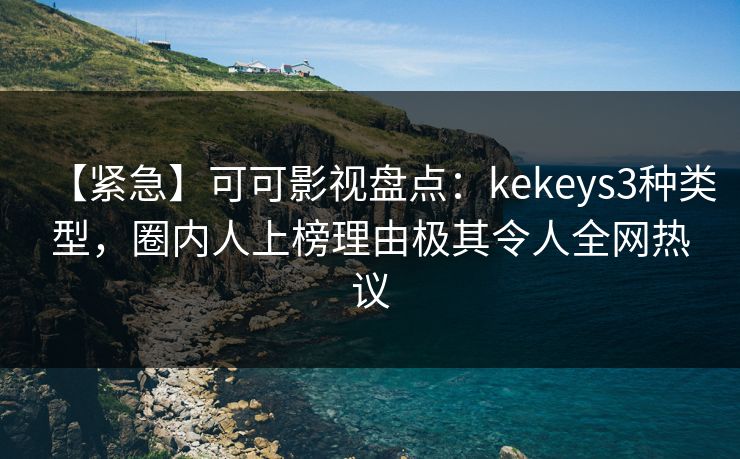 【紧急】可可影视盘点：kekeys3种类型，圈内人上榜理由极其令人全网热议