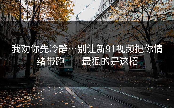 我劝你先冷静…别让新91视频把你情绪带跑——最狠的是这招