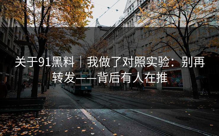 关于91黑料｜我做了对照实验：别再转发——背后有人在推