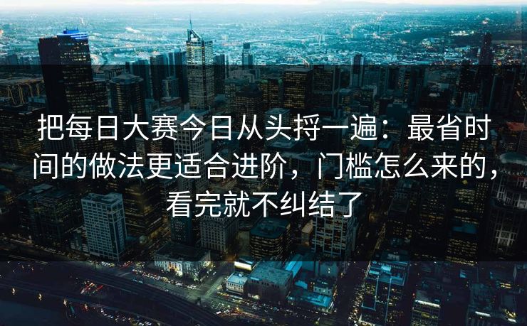 把每日大赛今日从头捋一遍：最省时间的做法更适合进阶，门槛怎么来的，看完就不纠结了