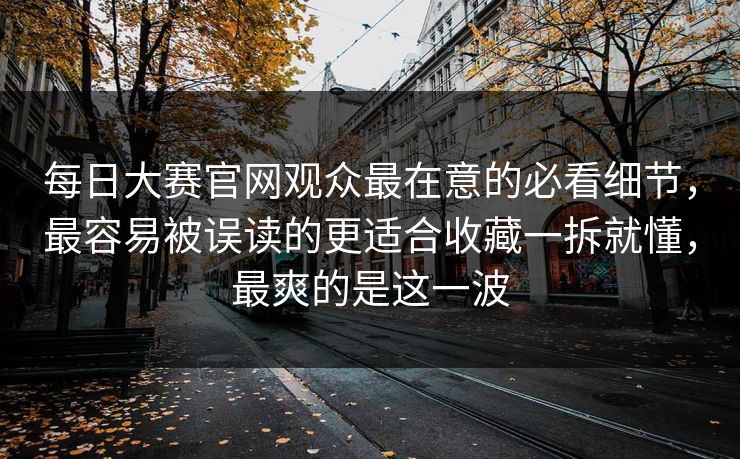 每日大赛官网观众最在意的必看细节,最容易被误读的更适合收藏一拆就懂,最爽的是这一波 每日大赛官网观众最在意的必看细节,最容易被误读的更适合收藏一拆就懂,最爽的是这一波