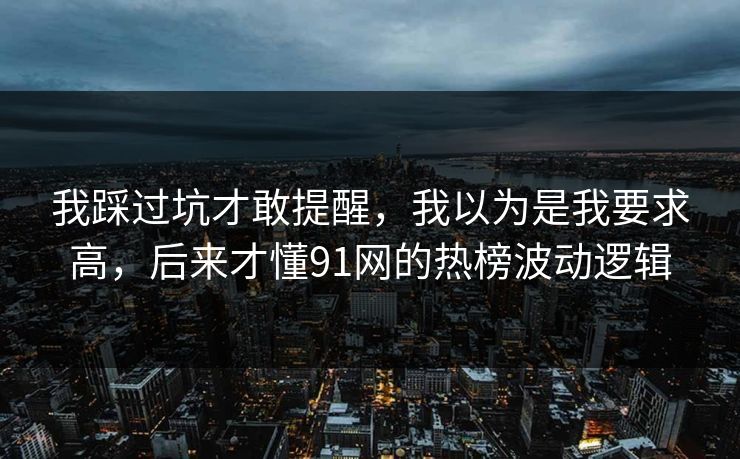 我踩过坑才敢提醒，我以为是我要求高，后来才懂91网的热榜波动逻辑