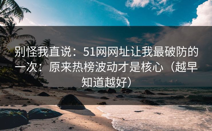 别怪我直说：51网网址让我最破防的一次：原来热榜波动才是核心（越早知道越好）