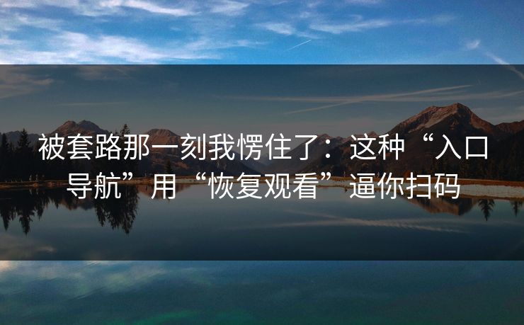 被套路那一刻我愣住了：这种“入口导航”用“恢复观看”逼你扫码