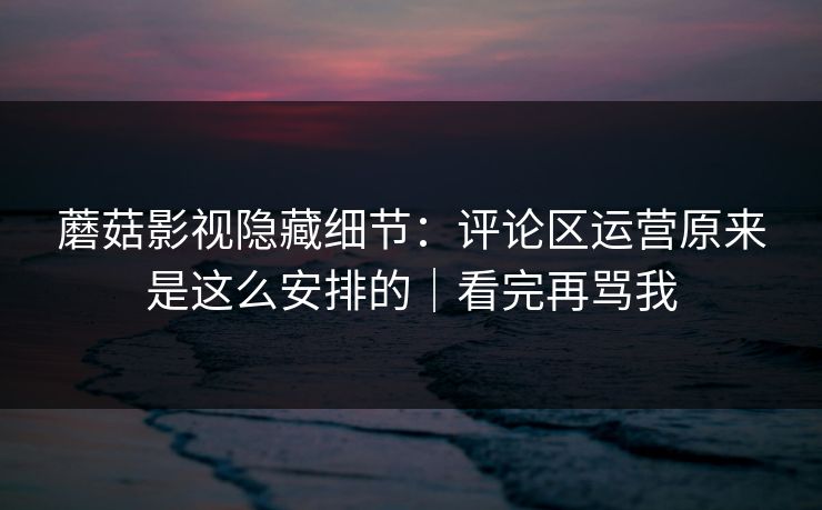 蘑菇影视隐藏细节：评论区运营原来是这么安排的｜看完再骂我