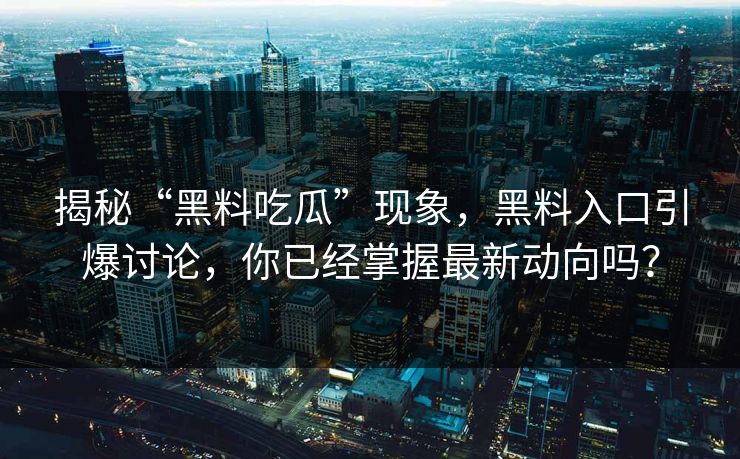 揭秘“黑料吃瓜”现象,黑料入口引爆讨论,你已经掌握最新动向吗?