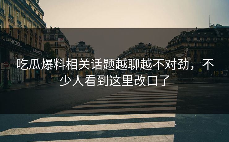 吃瓜爆料相关话题越聊越不对劲，不少人看到这里改口了