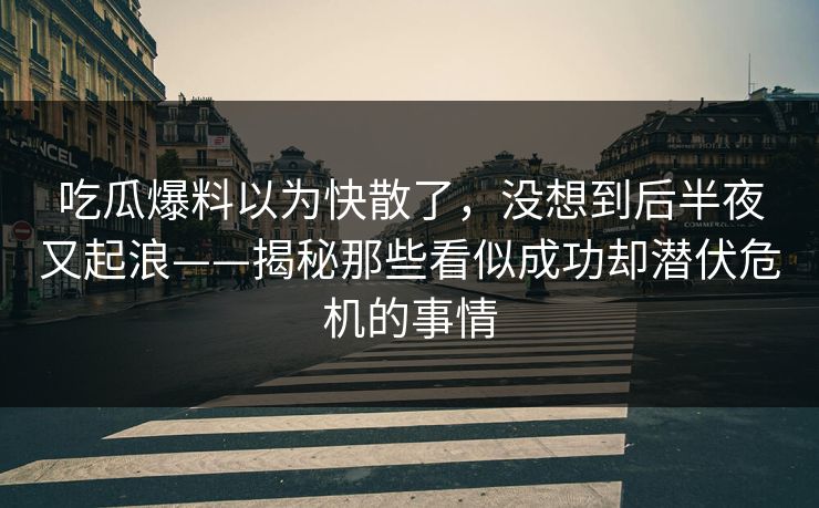 吃瓜爆料以为快散了，没想到后半夜又起浪——揭秘那些看似成功却潜伏危机的事情