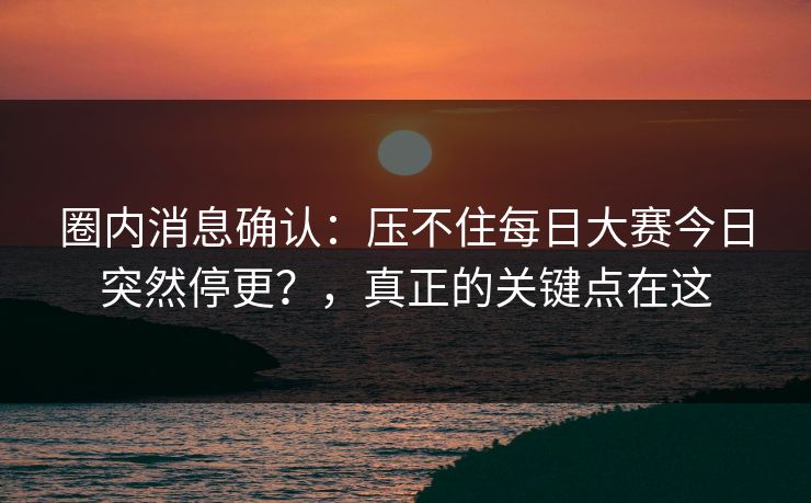 圈内消息确认:压不住每日大赛今日突然停更?,真正的关键点在这