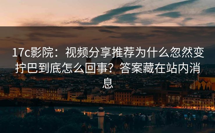 17c影院:视频分享推荐为什么忽然变拧巴到底怎么回事?答案藏在站内消息 17c影院:视频分享推荐为什么忽然变拧巴到底怎么回事?答案藏在站内消息